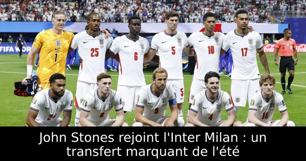 John Stones rejoint l&rsquo;Inter Milan : un transfert marquant de l&rsquo;été