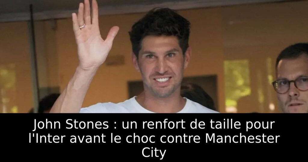 John Stones : un renfort de taille pour l&rsquo;Inter avant le choc contre Manchester City
