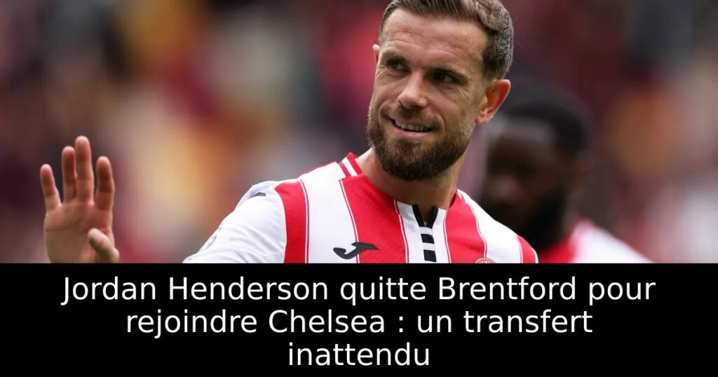 Jordan Henderson quitte Brentford pour rejoindre Chelsea : un transfert inattendu