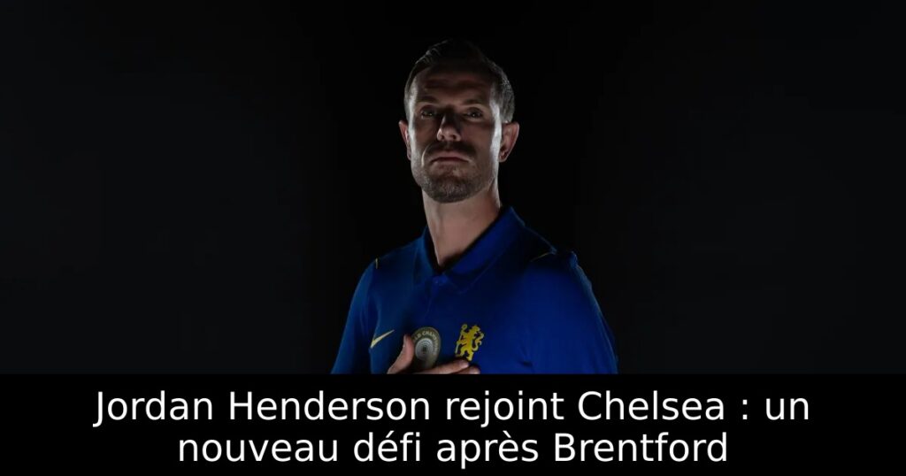 Jordan Henderson rejoint Chelsea : un nouveau défi après Brentford