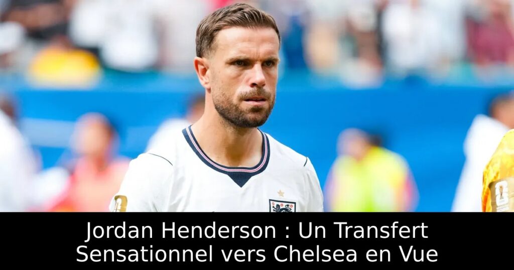 Jordan Henderson : Un Transfert Sensationnel vers Chelsea en Vue