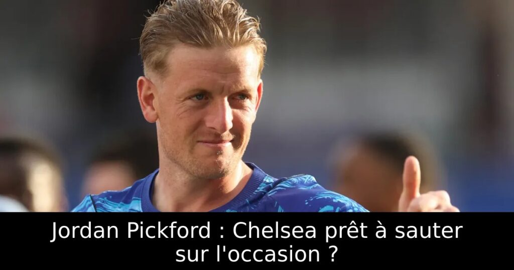 Jordan Pickford : Chelsea prêt à sauter sur l&rsquo;occasion ?