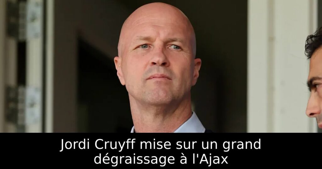 Jordi Cruyff mise sur un grand dégraissage à l&rsquo;Ajax