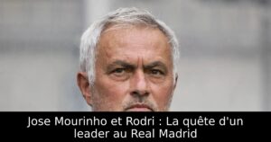 Jose Mourinho et Rodri : La quête d&rsquo;un leader au Real Madrid