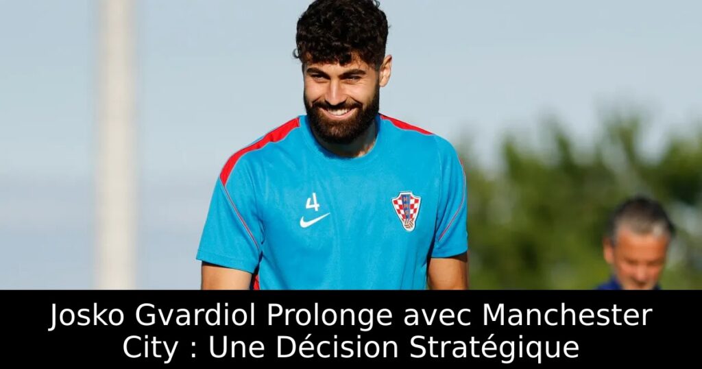 Josko Gvardiol Prolonge avec Manchester City : Une Décision Stratégique