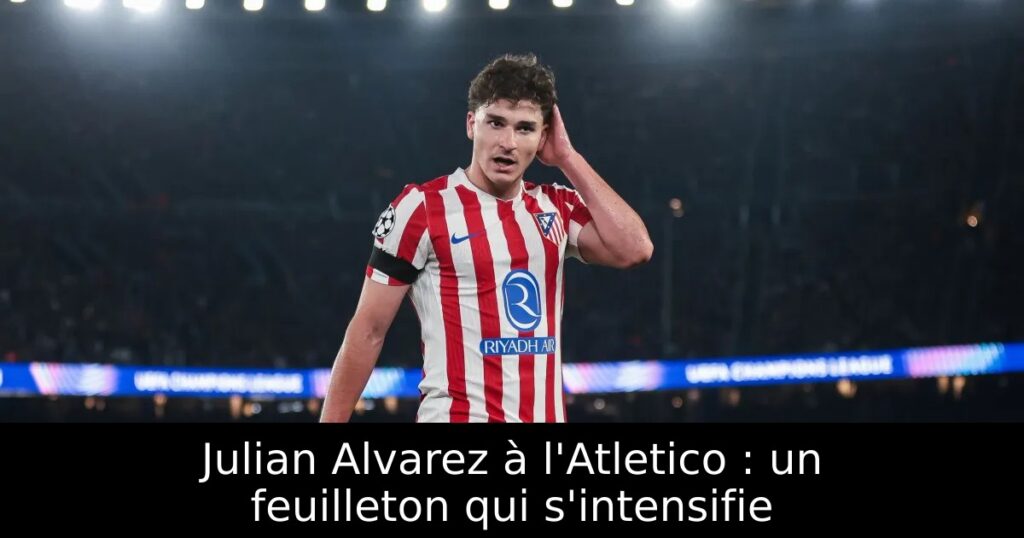 Julian Alvarez à l&rsquo;Atletico : un feuilleton qui s&rsquo;intensifie