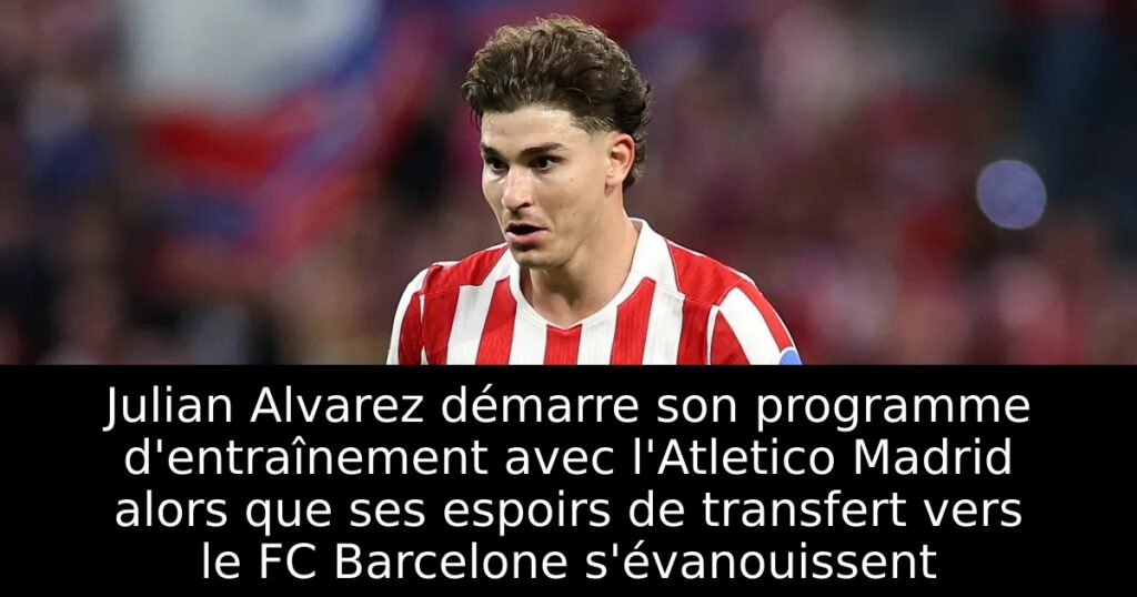 Julian Alvarez démarre son programme d&rsquo;entraînement avec l&rsquo;Atletico Madrid alors que ses espoirs de transfert vers le FC Barcelone s&rsquo;évanouissent