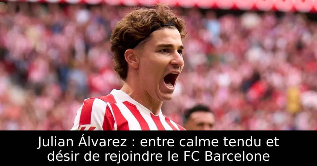 Julian Álvarez : entre calme tendu et désir de rejoindre le FC Barcelone