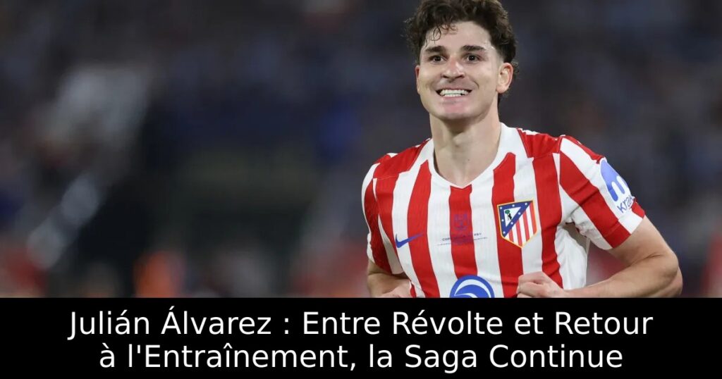 Julián Álvarez : Entre Révolte et Retour à l&rsquo;Entraînement, la Saga Continue