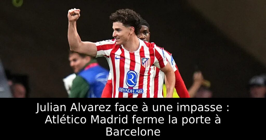 Julian Alvarez face à une impasse : Atlético Madrid ferme la porte à Barcelone