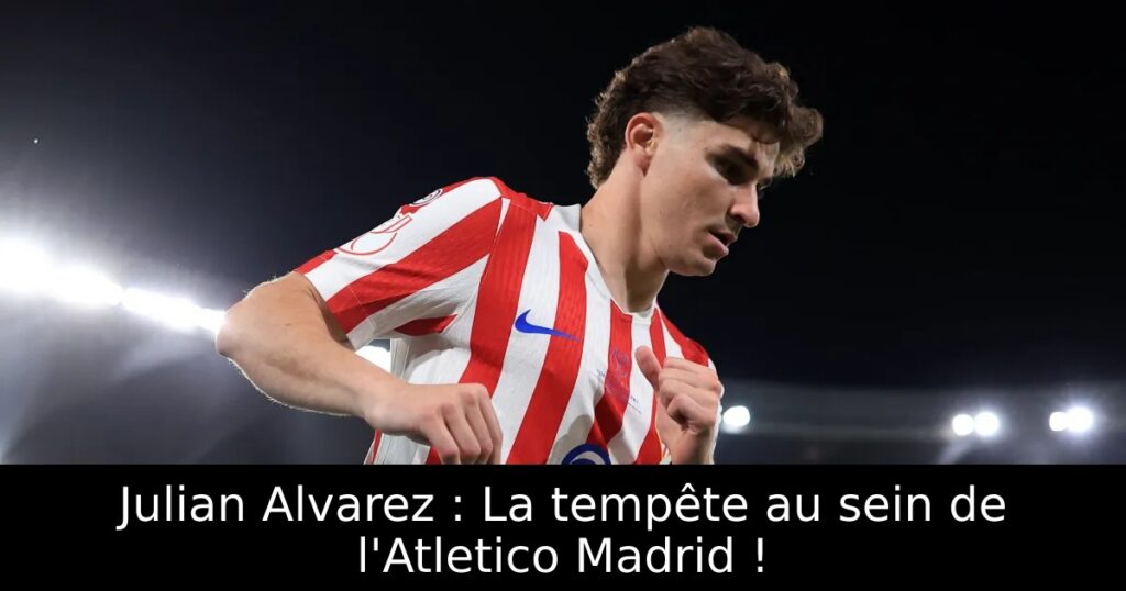 Julian Alvarez : La tempête au sein de l&rsquo;Atletico Madrid !
