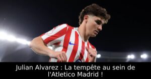 Julian Alvarez : La tempête au sein de l&rsquo;Atletico Madrid !