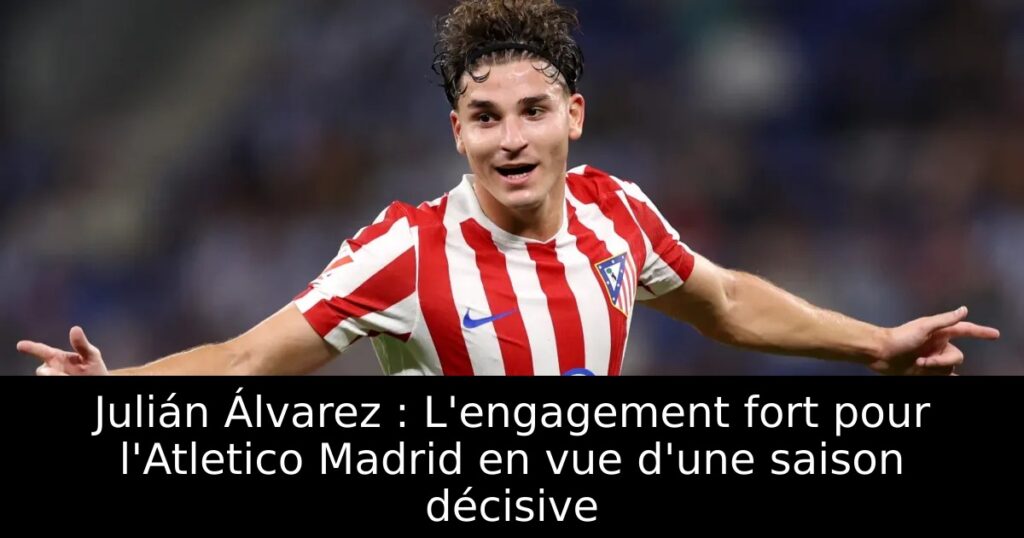 Julián Álvarez : L&rsquo;engagement fort pour l&rsquo;Atletico Madrid en vue d&rsquo;une saison décisive