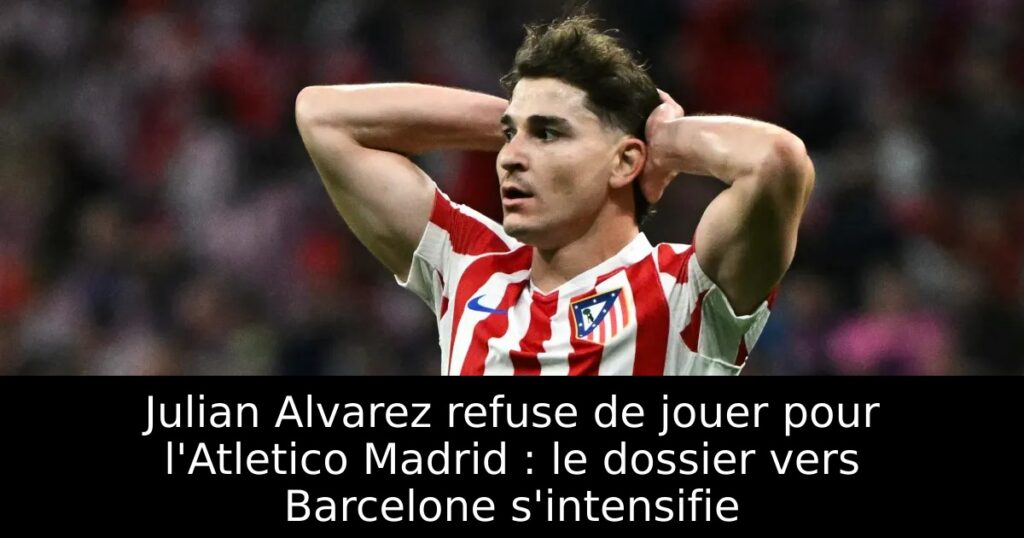 Julian Alvarez refuse de jouer pour l&rsquo;Atletico Madrid : le dossier vers Barcelone s&rsquo;intensifie