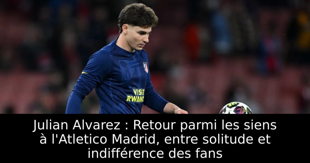 Julian Alvarez : Retour parmi les siens à l&rsquo;Atletico Madrid, entre solitude et indifférence des fans