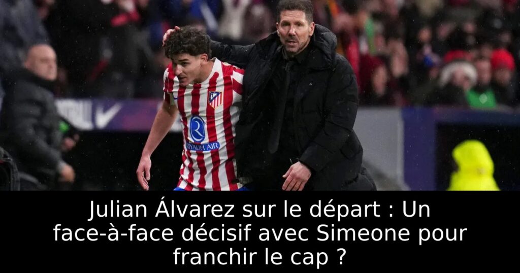 Julian Álvarez sur le départ : Un face-à-face décisif avec Simeone pour franchir le cap ?