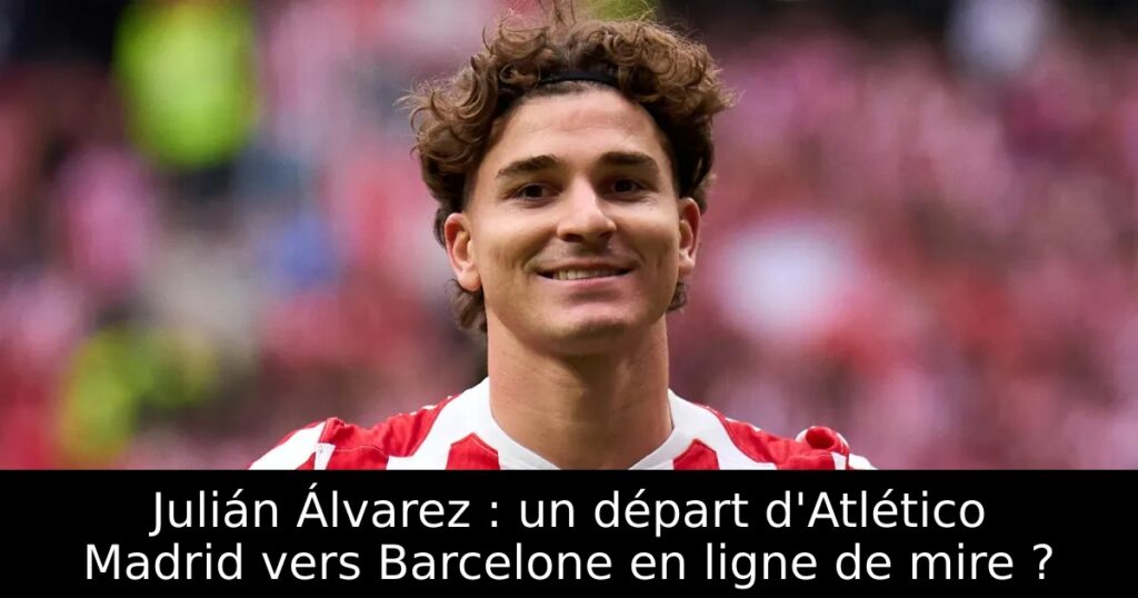 Julián Álvarez : un départ d&rsquo;Atlético Madrid vers Barcelone en ligne de mire ?