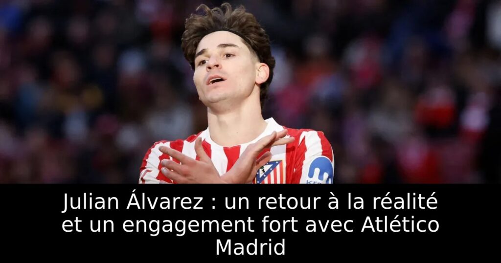 Julian Álvarez : un retour à la réalité et un engagement fort avec Atlético Madrid