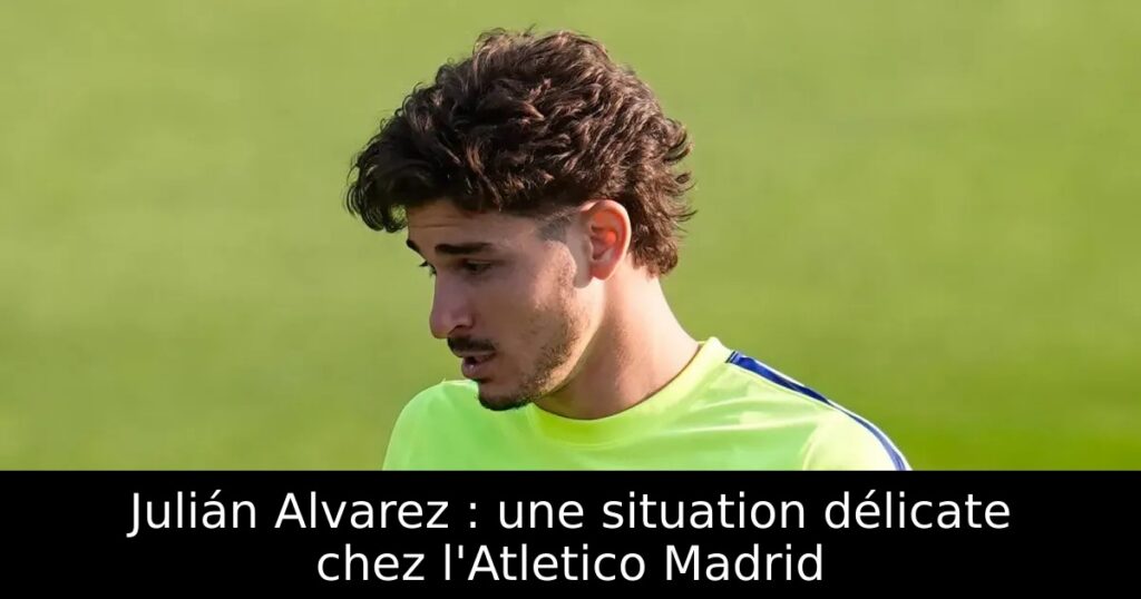 Julián Alvarez : une situation délicate chez l&rsquo;Atletico Madrid