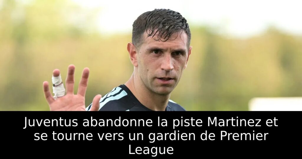 Juventus abandonne la piste Martinez et se tourne vers un gardien de Premier League