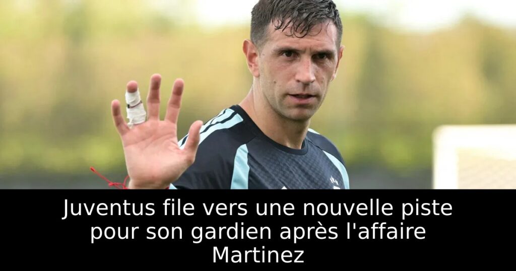 Juventus file vers une nouvelle piste pour son gardien après l&rsquo;affaire Martinez