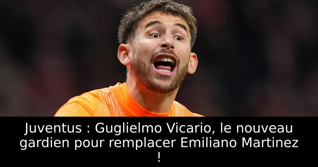 Juventus : Guglielmo Vicario, le nouveau gardien pour remplacer Emiliano Martinez !