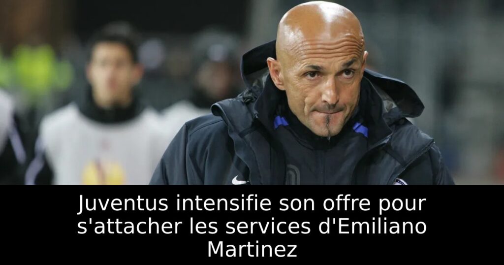 Juventus intensifie son offre pour s&rsquo;attacher les services d&rsquo;Emiliano Martinez