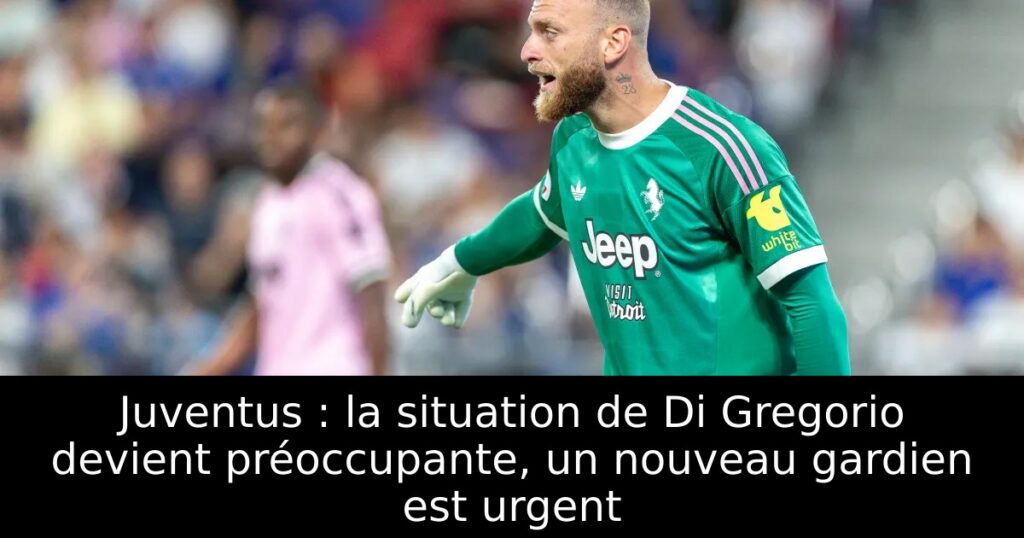 Juventus : la situation de Di Gregorio devient préoccupante, un nouveau gardien est urgent