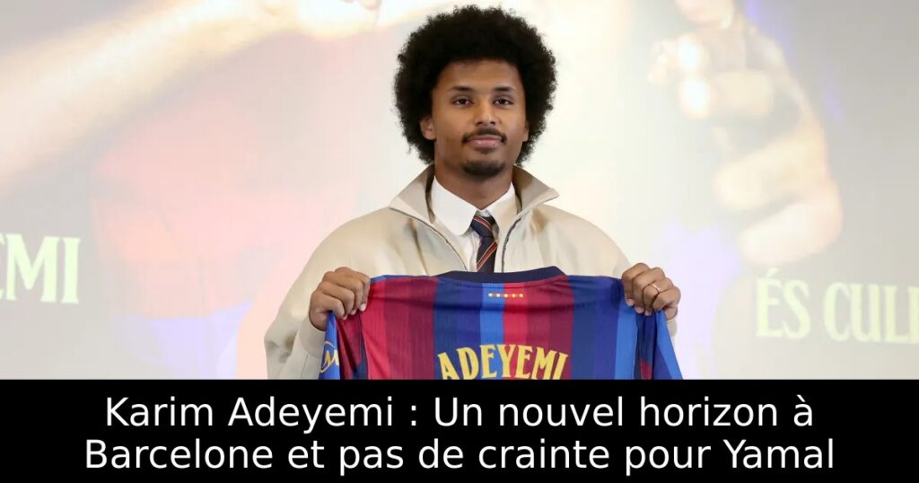 Karim Adeyemi : Un nouvel horizon à Barcelone et pas de crainte pour Yamal