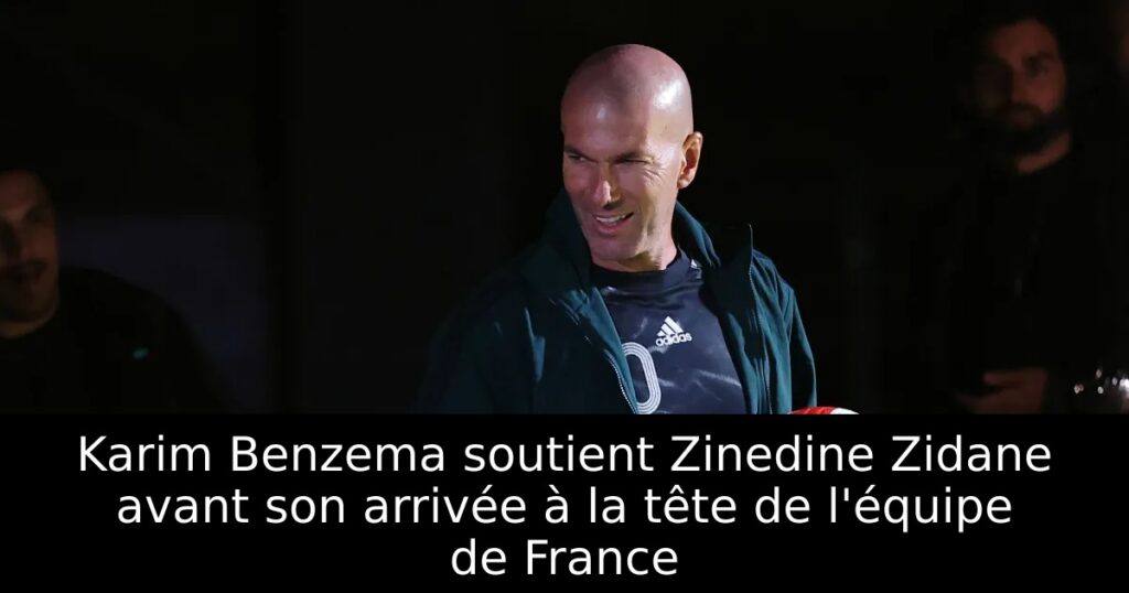 Karim Benzema soutient Zinedine Zidane avant son arrivée à la tête de l&rsquo;équipe de France