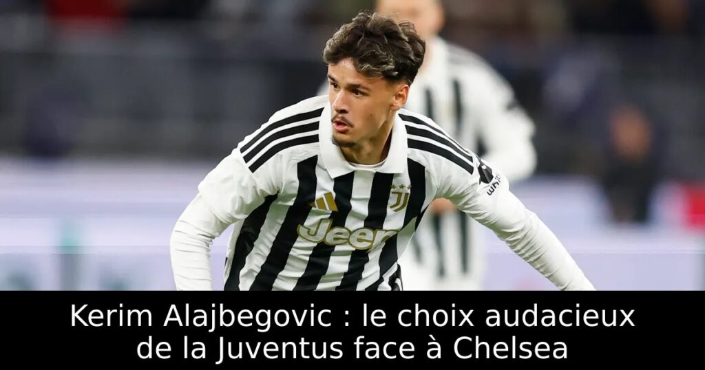 Kerim Alajbegovic : le choix audacieux de la Juventus face à Chelsea