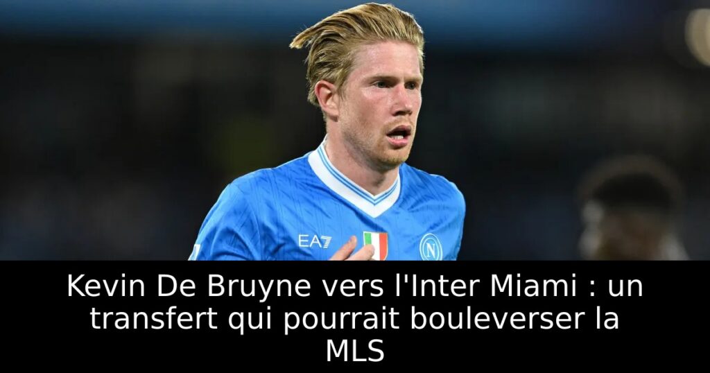 Kevin De Bruyne vers l&rsquo;Inter Miami : un transfert qui pourrait bouleverser la MLS