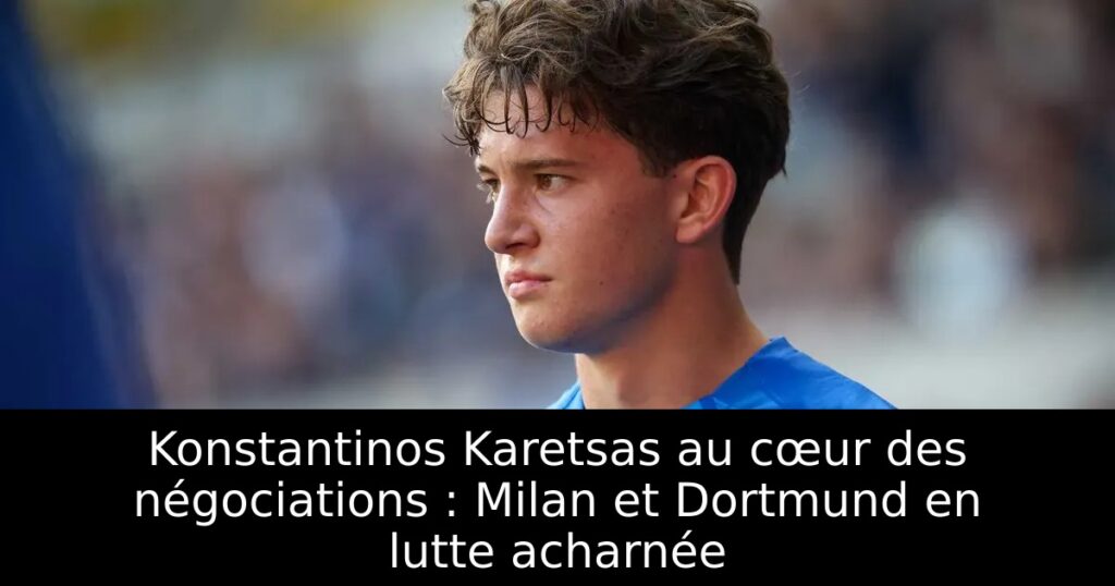 Konstantinos Karetsas au cœur des négociations : Milan et Dortmund en lutte acharnée