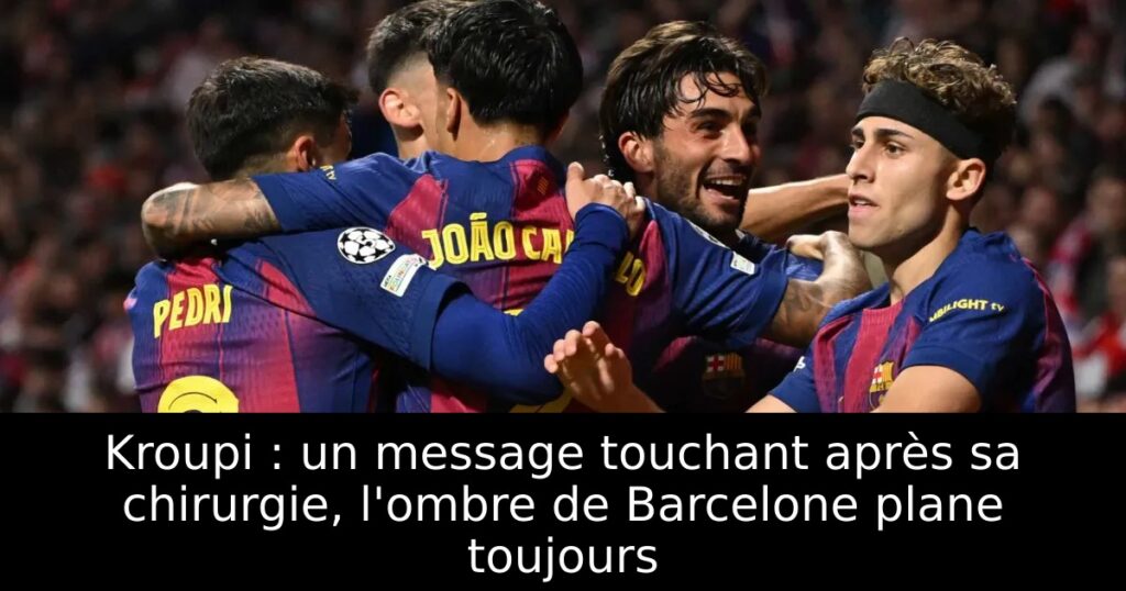 Kroupi : un message touchant après sa chirurgie, l&rsquo;ombre de Barcelone plane toujours