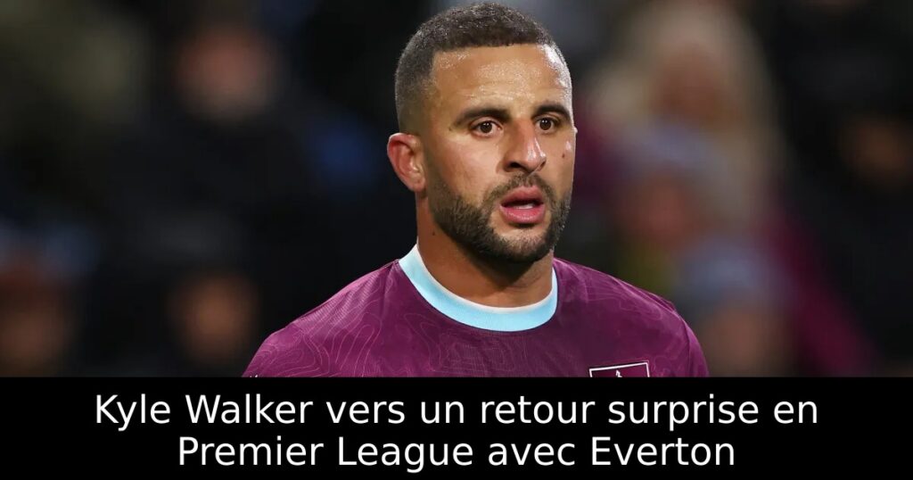 Kyle Walker vers un retour surprise en Premier League avec Everton