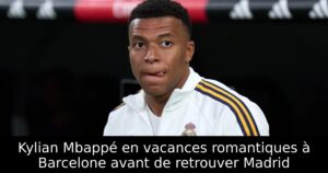 Kylian Mbappé en vacances romantiques à Barcelone avant de retrouver Madrid