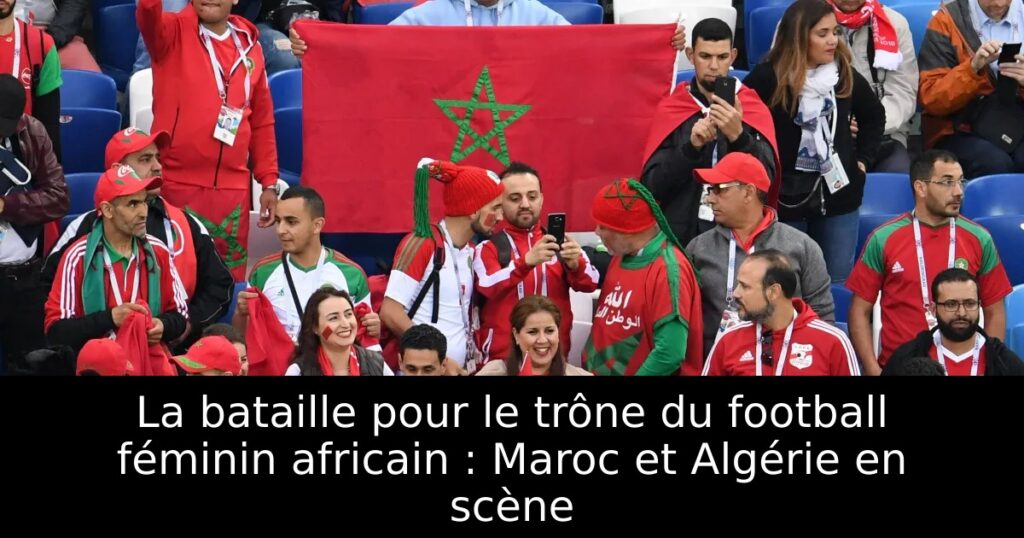 La bataille pour le trône du football féminin africain : Maroc et Algérie en scène