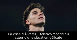 La crise d&rsquo;Álvarez : Atlético Madrid au cœur d&rsquo;une situation délicate