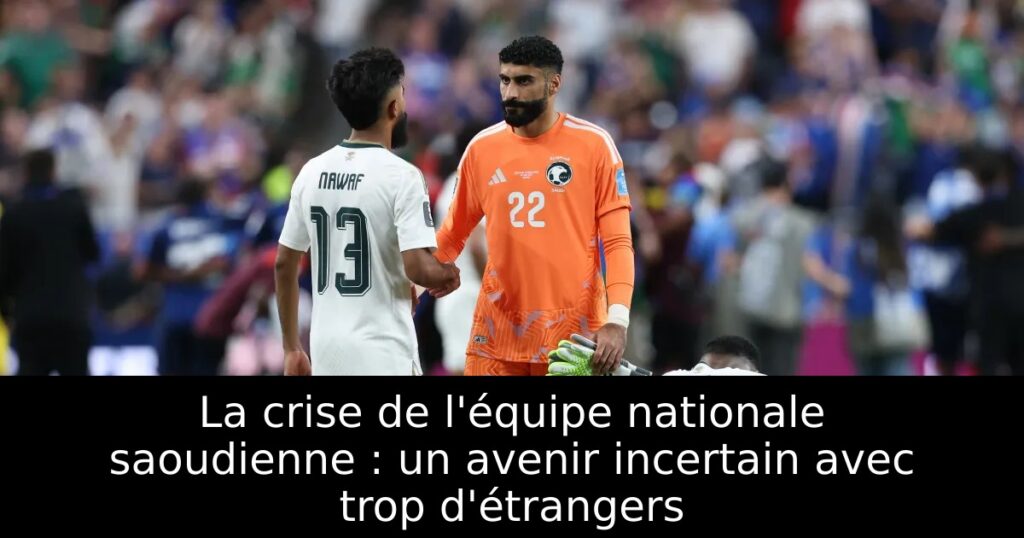 La crise de l&rsquo;équipe nationale saoudienne : un avenir incertain avec trop d&rsquo;étrangers
