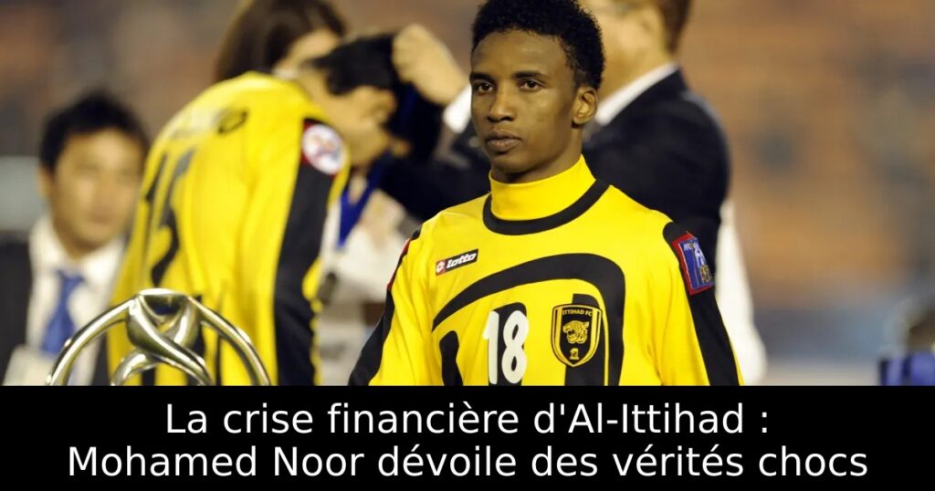 La crise financière d&rsquo;Al-Ittihad : Mohamed Noor dévoile des vérités chocs