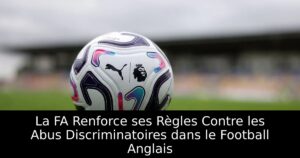 La FA Renforce ses Règles Contre les Abus Discriminatoires dans le Football Anglais