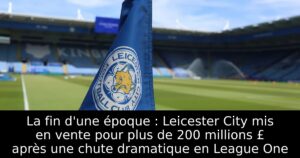 La fin d&rsquo;une époque : Leicester City mis en vente pour plus de 200 millions £ après une chute dramatique en League One