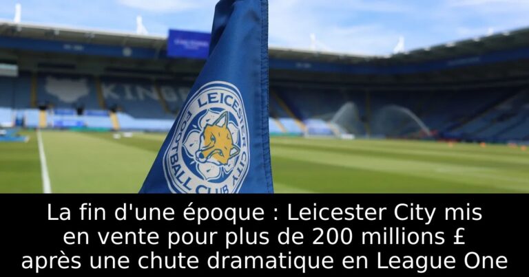 La fin d'une époque : Leicester City mis en vente pour plus de 200 millions £ après une chute dramatique en League One