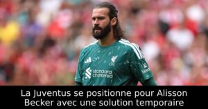 La Juventus se positionne pour Alisson Becker avec une solution temporaire