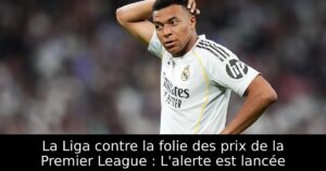 La Liga contre la folie des prix de la Premier League : L&rsquo;alerte est lancée