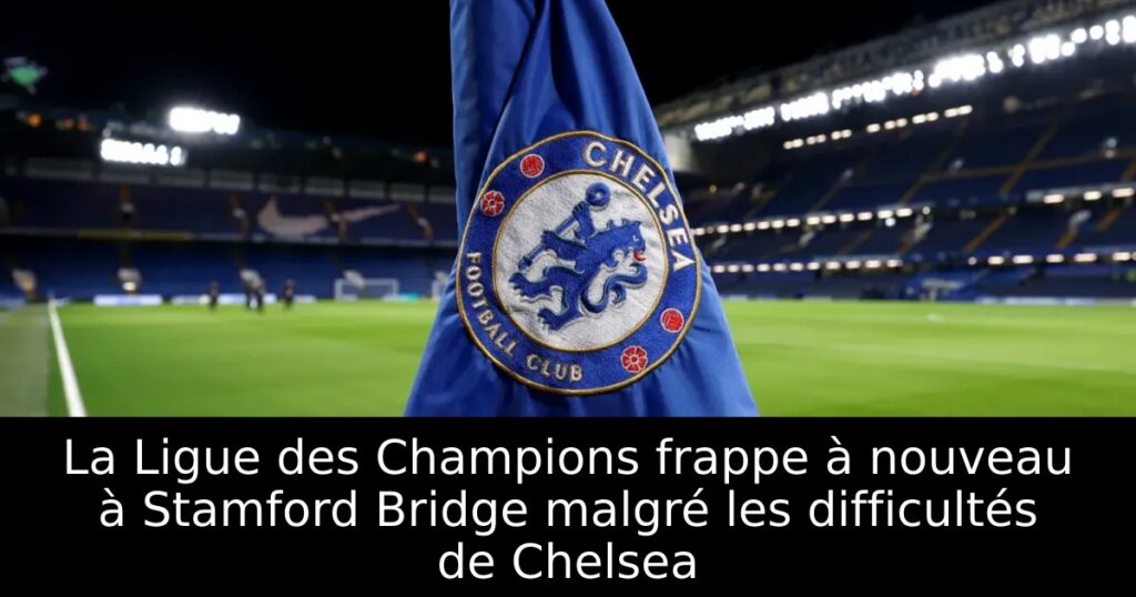 La Ligue des Champions frappe à nouveau à Stamford Bridge malgré les difficultés de Chelsea