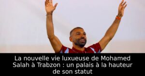La nouvelle vie luxueuse de Mohamed Salah à Trabzon : un palais à la hauteur de son statut
