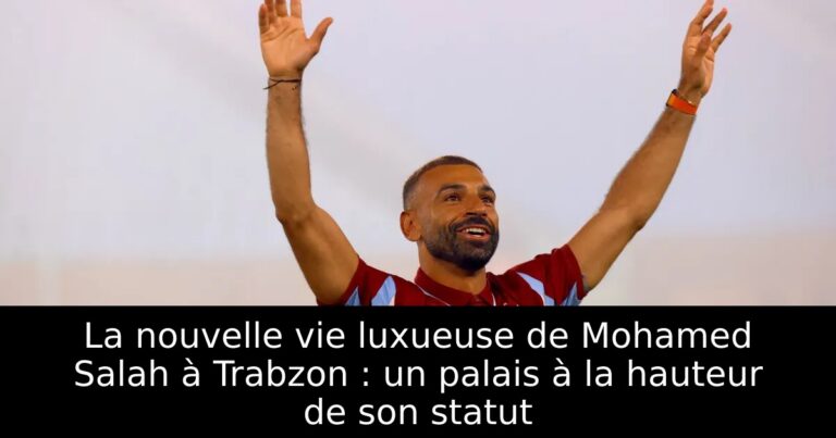 La nouvelle vie luxueuse de Mohamed Salah à Trabzon : un palais à la hauteur de son statut