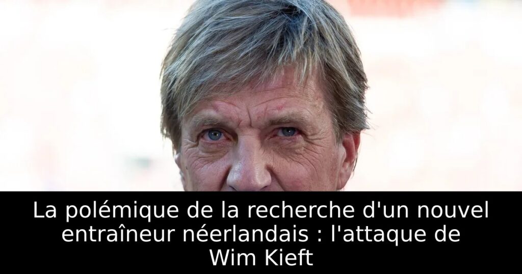 La polémique de la recherche d&rsquo;un nouvel entraîneur néerlandais : l&rsquo;attaque de Wim Kieft