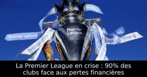 La Premier League en crise : 90% des clubs face aux pertes financières